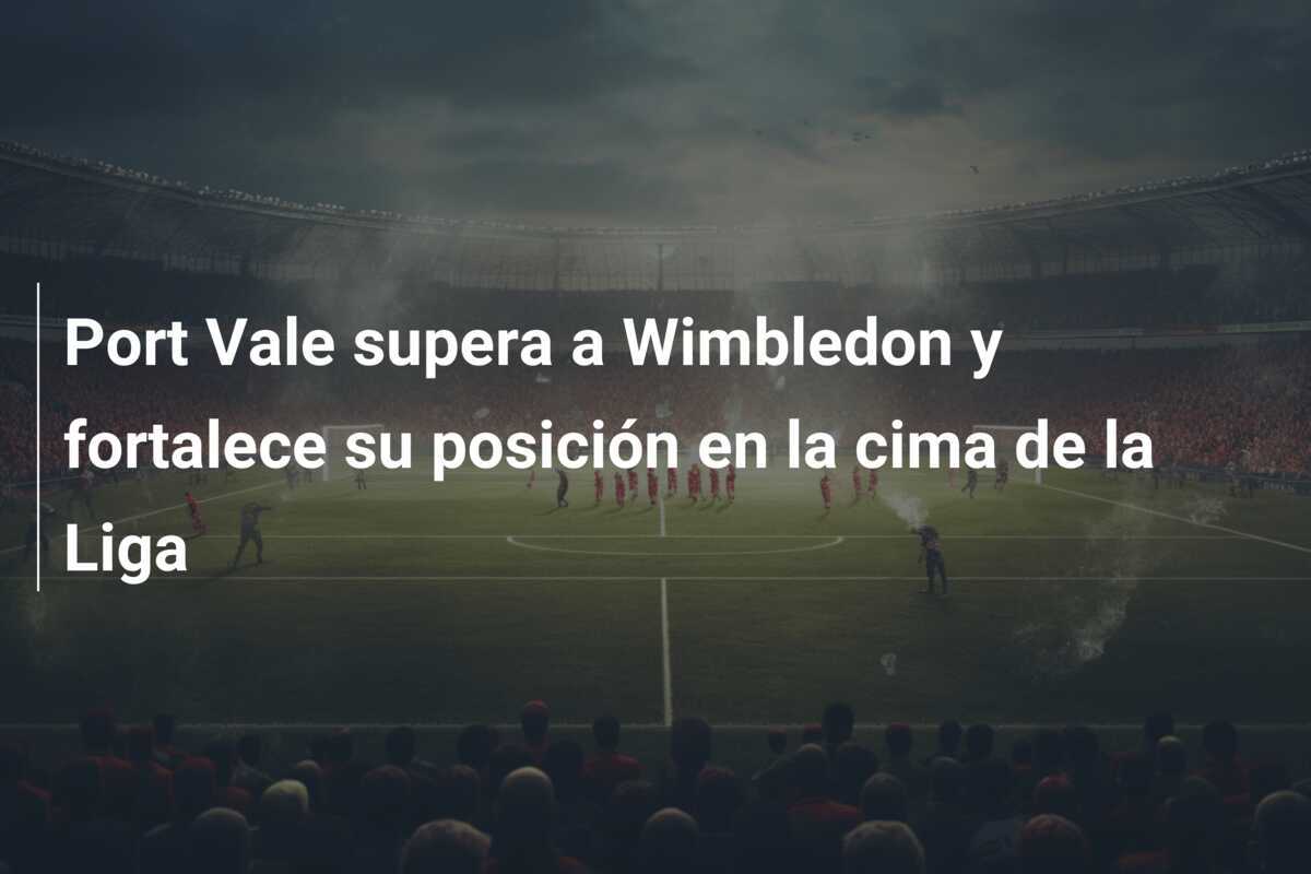 Port Vale supera a Wimbledon y fortalece su posición en la cima de la Liga