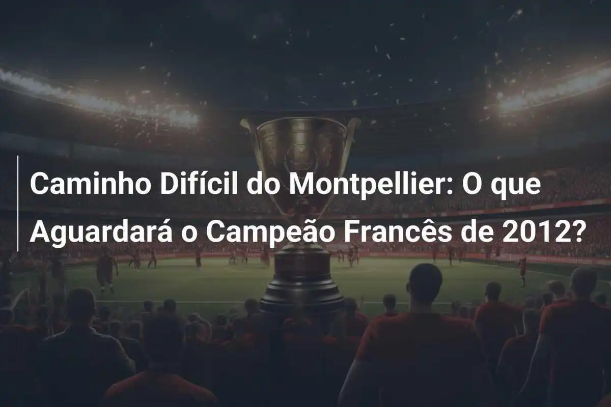 Caminho Difícil do Montpellier: O que Aguardará o Campeão Francês de 2012?