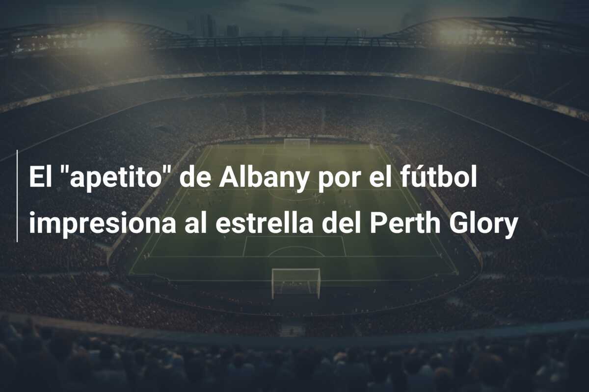 El "apetito" de Albany por el fútbol impresiona al estrella del Perth Glory
