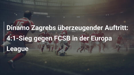 Dinamo Zagrebs überzeugender Auftritt: 4:1-Sieg gegen FCSB in der Europa League