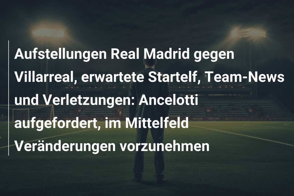 Aufstellungen Real Madrid gegen Villarreal, erwartete Startelf, Team-News und Verletzungen: Ancelotti aufgefordert, im Mittelfeld Veränderungen vorzunehmen