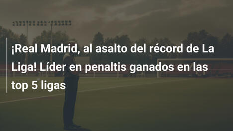 ¡Real Madrid, al asalto del récord de La Liga! Líder en penaltis ganados en las top 5 ligas