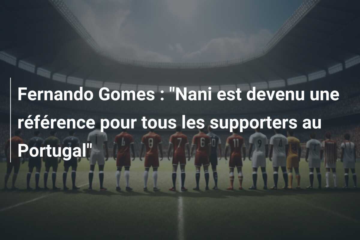 Fernando Gomes : "Nani est devenu une référence pour tous les supporters au Portugal"