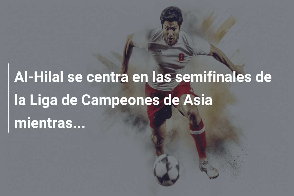 Al-Hilal se centra en las semifinales de la Liga de Campeones de Asia mientras…