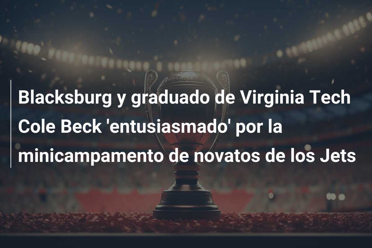 Blacksburg y graduado de Virginia Tech Cole Beck ‘entusiasmado’ por la minicampamento de novatos de los Jets