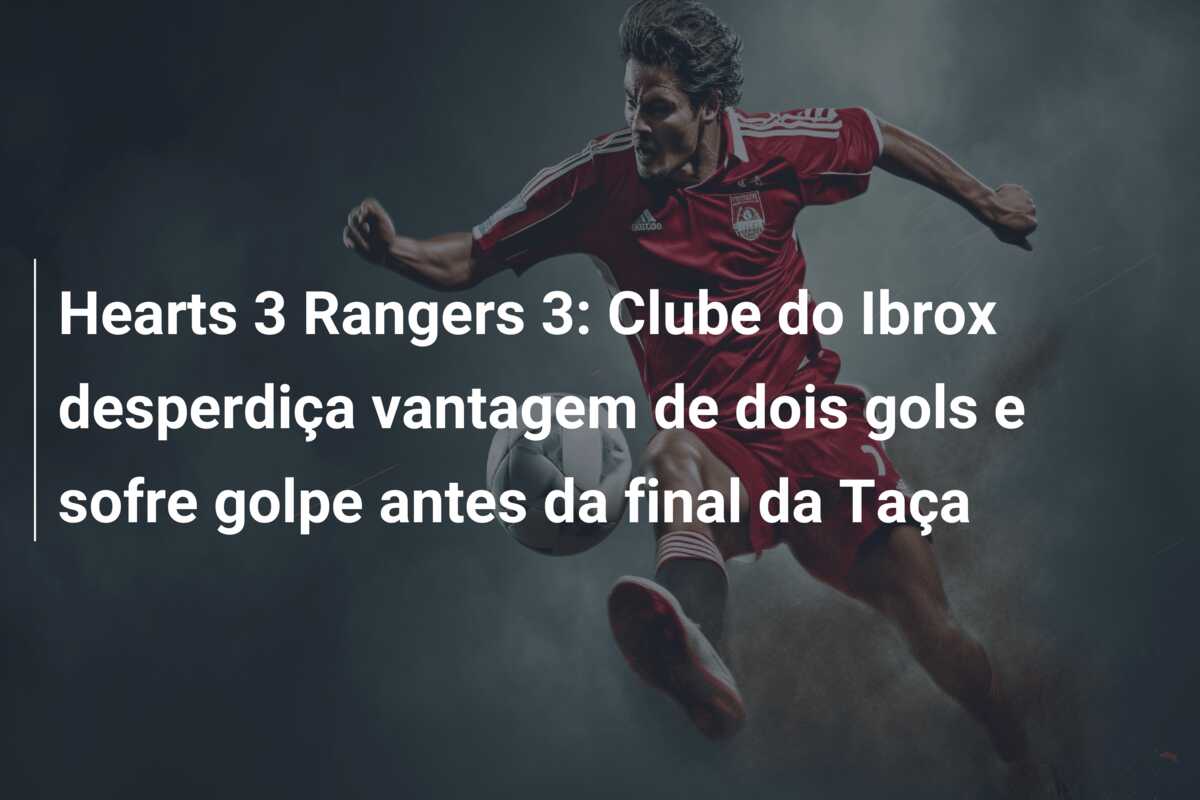 Hearts 3 Rangers 3: Clube do Ibrox desperdiça vantagem de dois gols e sofre golpe antes da final da Taça