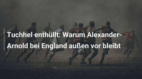 Tuchhel enthüllt: Warum Alexander-Arnold bei England außen vor bleibt