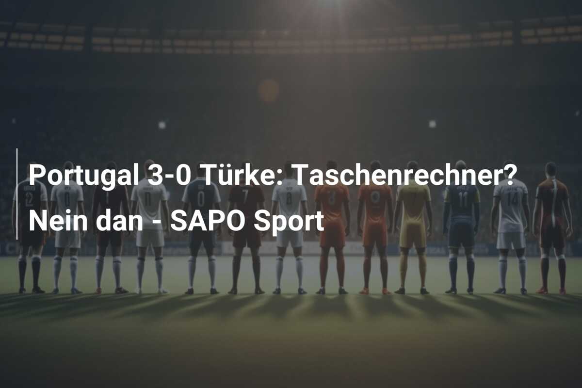 Portugal 3-0 Türke: Taschenrechner? Nein dan – SAPO Sport