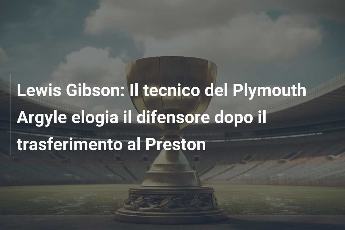 Lewis Gibson: Il tecnico del Plymouth Argyle elogia il difensore dopo il trasferimento al Preston