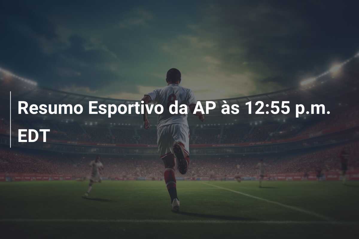 Resumo Esportivo da AP às 12:55 p.m. EDT