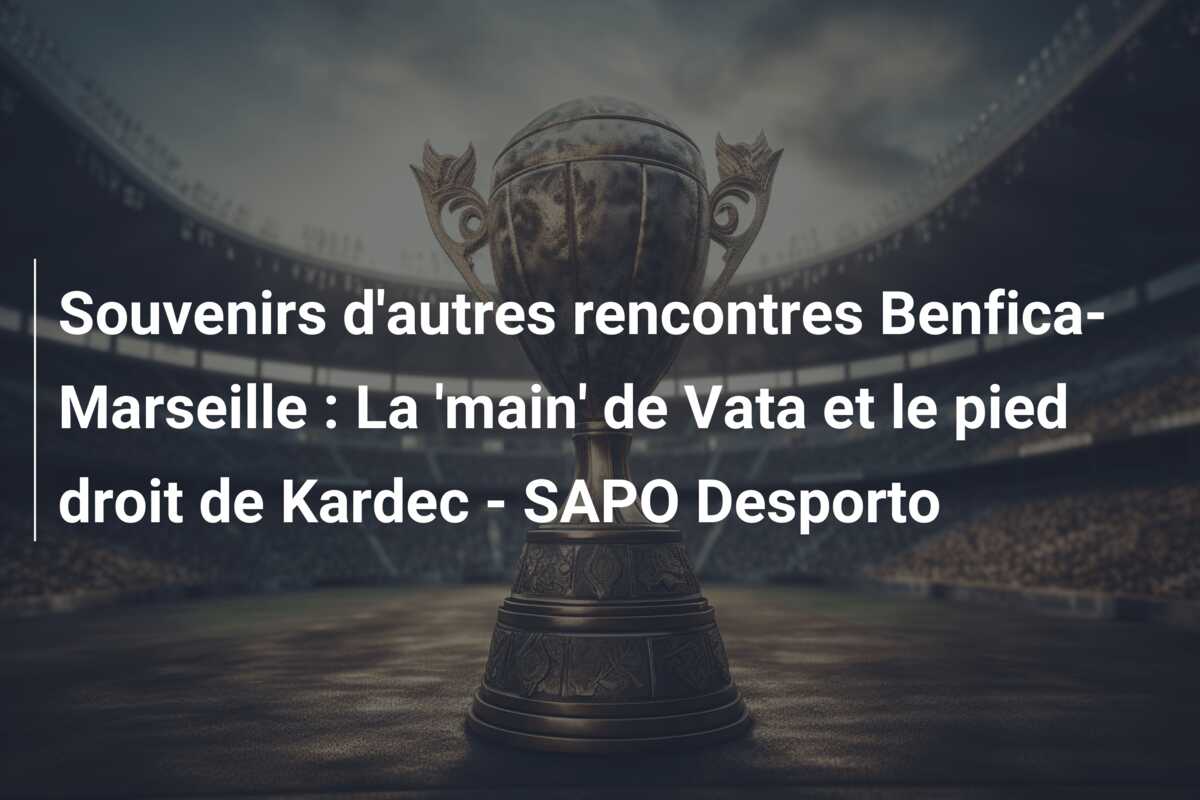 Souvenirs d’autres rencontres Benfica-Marseille : La ‘main’ de Vata et le pied droit de Kardec – SAPO Desporto
