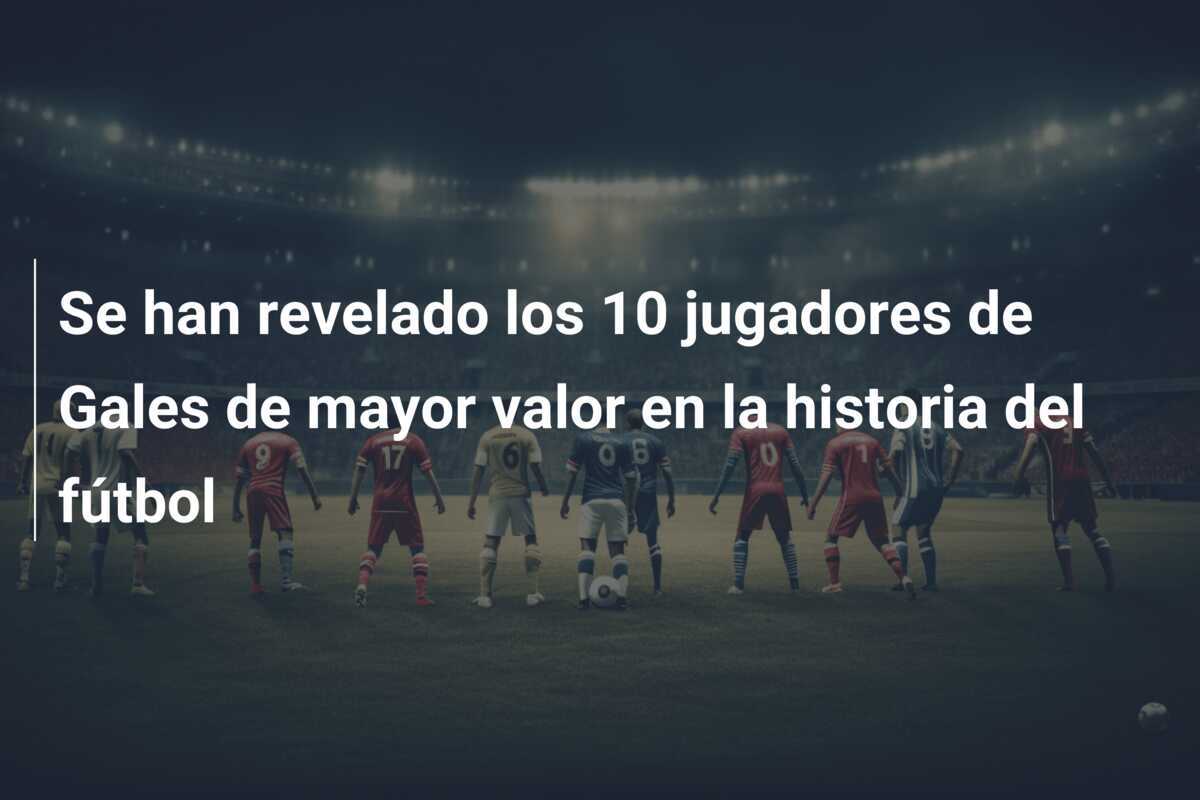 Se han revelado los 10 jugadores de Gales de mayor valor en la historia del fútbol