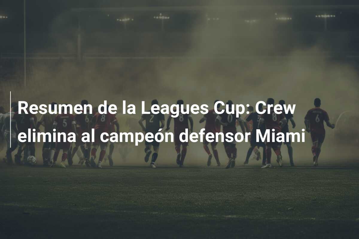 Resumen de la Leagues Cup: Crew elimina al campeón defensor Miami