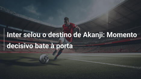 Inter selou o destino de Akanji: Momento decisivo bate à porta