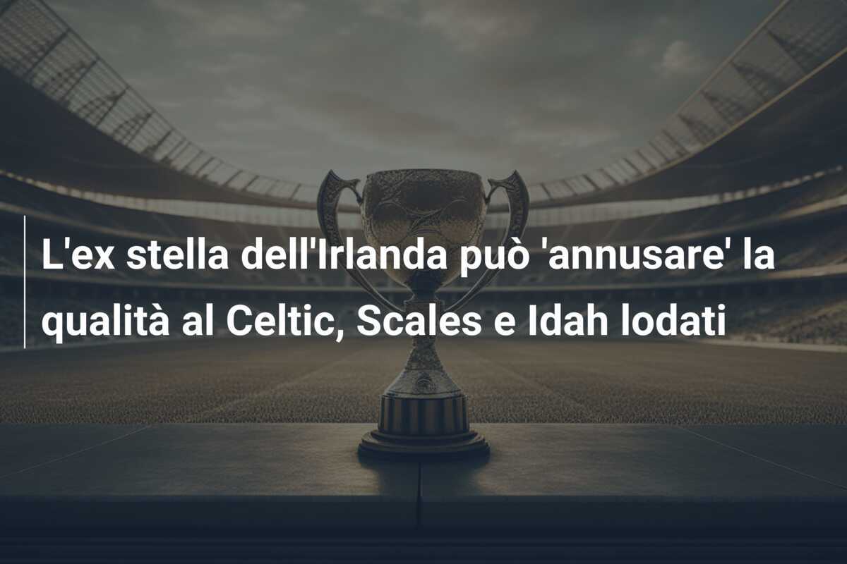 L'ex stella dell'Irlanda può 'annusare' la qualità al Celtic, Scales e Idah lodati