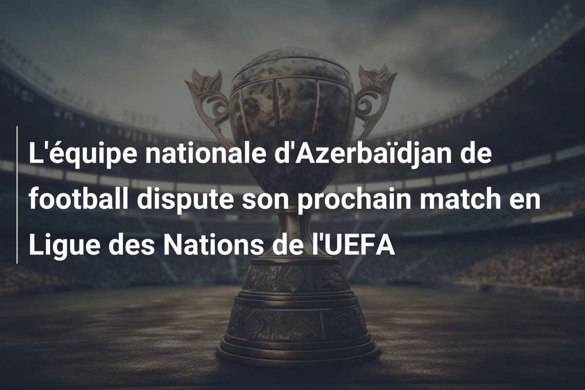 L'équipe nationale d'Azerbaïdjan de football dispute son prochain match en Ligue des Nations de l'UEFA