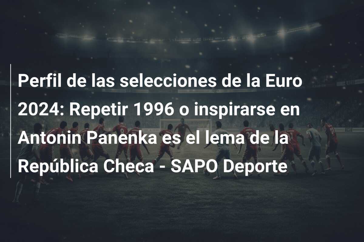 Perfil de las selecciones de la Euro 2024: Repetir 1996 o inspirarse en Antonin Panenka es el lema de la República Checa – SAPO Deporte