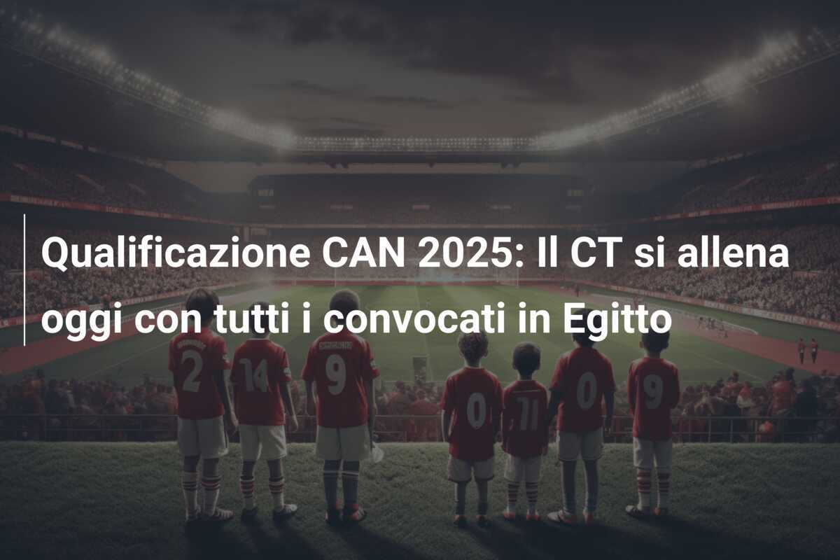 Qualificazione CAN 2025: Il CT si allena oggi con tutti i convocati in Egitto