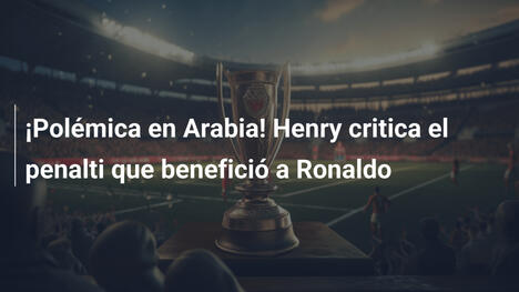 ¡Polémica en Arabia! Henry critica el penalti que benefició a Ronaldo