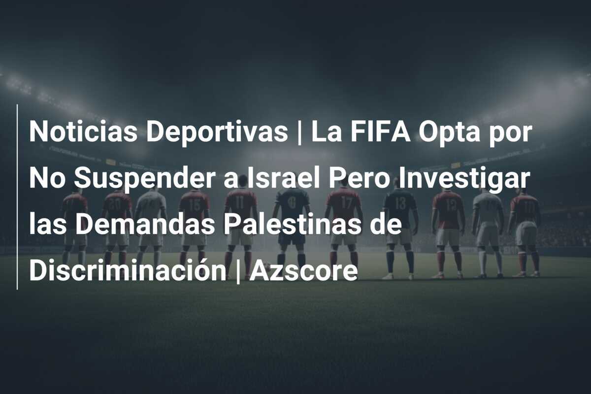 Noticias Deportivas | La FIFA Opta por No Suspender a Israel Pero Investigar las Demandas Palestinas de Discriminación | Azscore