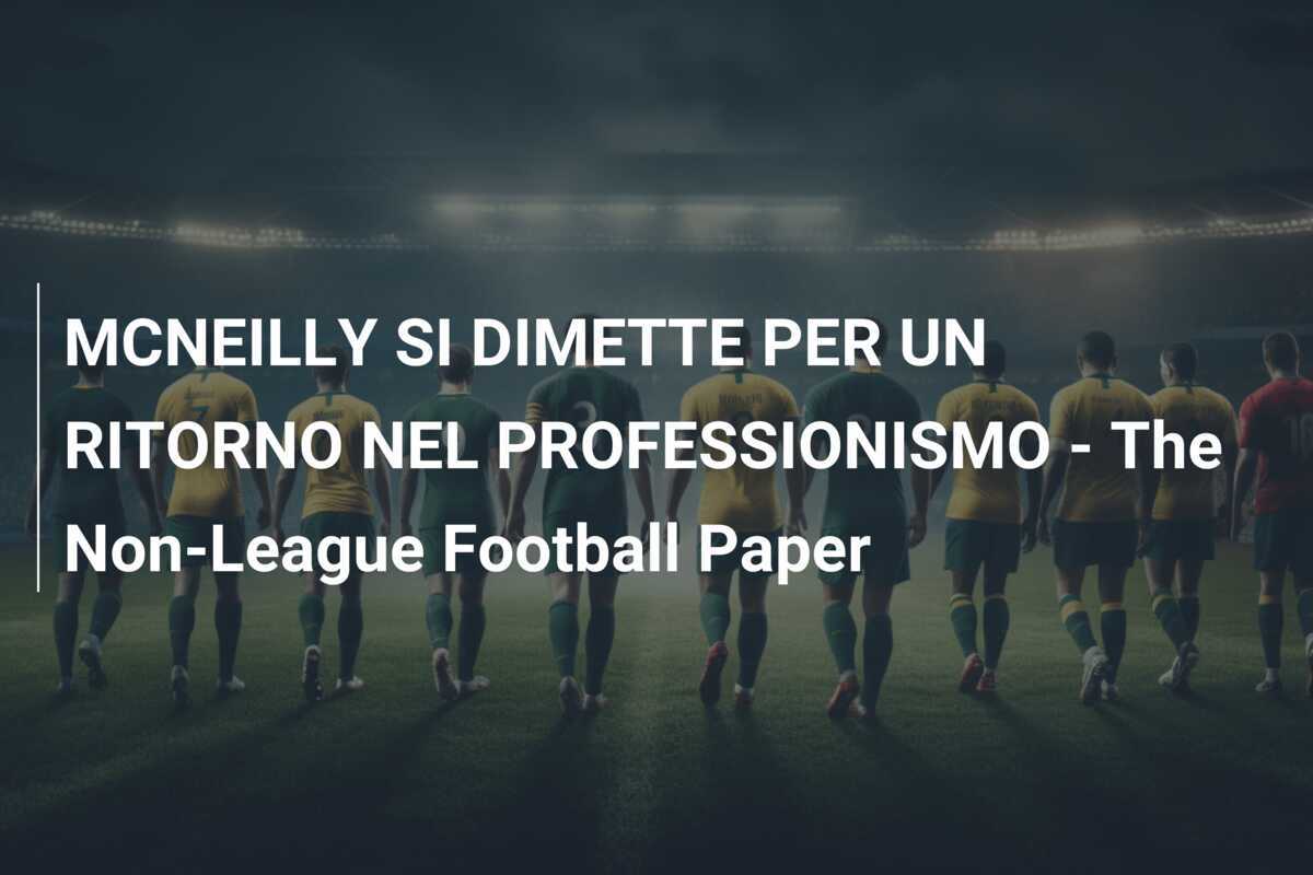 MCNEILLY SI DIMETTE PER UN RITORNO NEL PROFESSIONISMO - The Non-League Football Paper