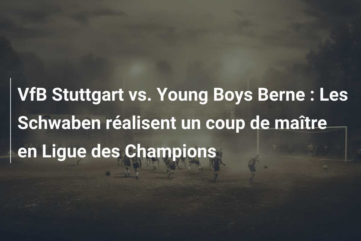 VfB Stuttgart vs. Young Boys Berne : Les Schwaben réalisent un coup de maître en Ligue des Champions