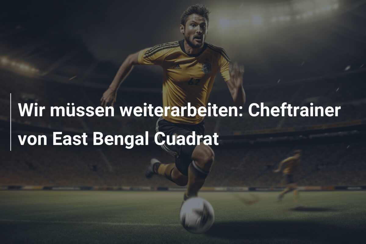 Wir müssen weiterarbeiten: Cheftrainer von East Bengal Cuadrat