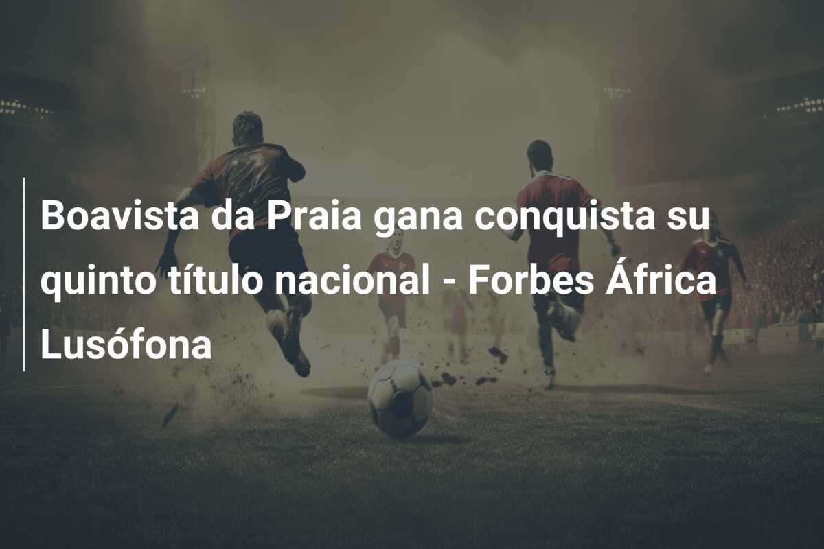 Boavista da Praia gana conquista su quinto título nacional – Forbes África Lusófona