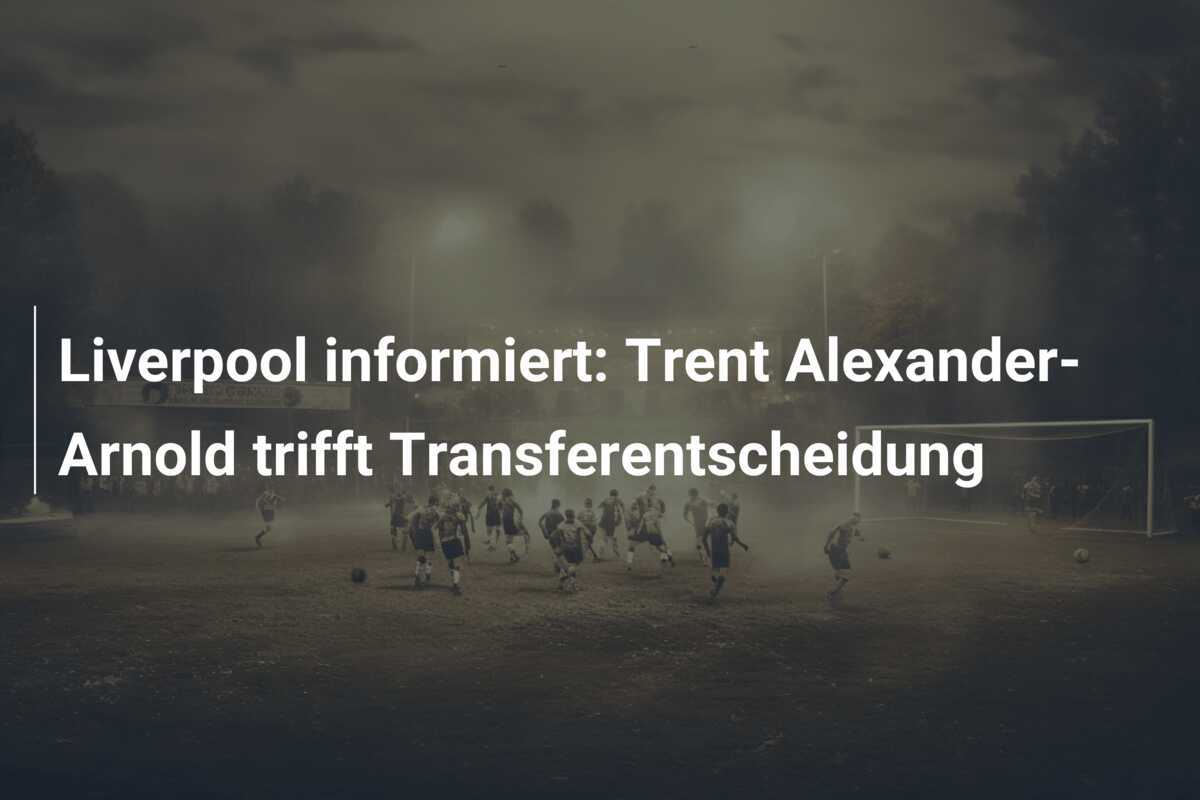Liverpool informiert: Trent Alexander-Arnold trifft Transferentscheidung