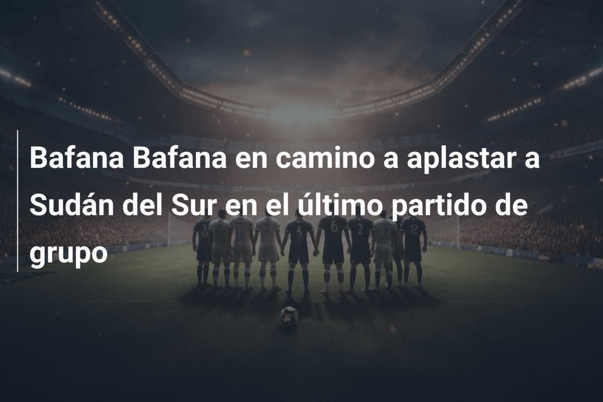 Bafana Bafana en camino a aplastar a Sudán del Sur en el último partido de grupo