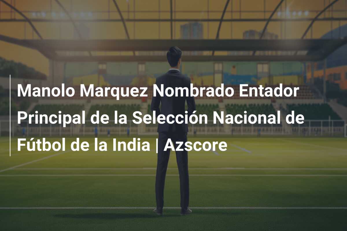 Manolo Marquez Nombrado Entador Principal de la Selección Nacional de Fútbol de la India | Azscore