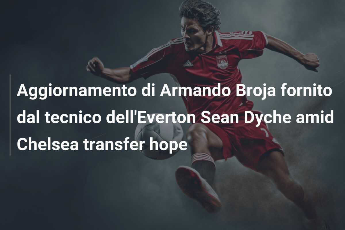 Aggiornamento di Armando Broja fornito dal tecnico dell'Everton Sean Dyche amid Chelsea transfer hope