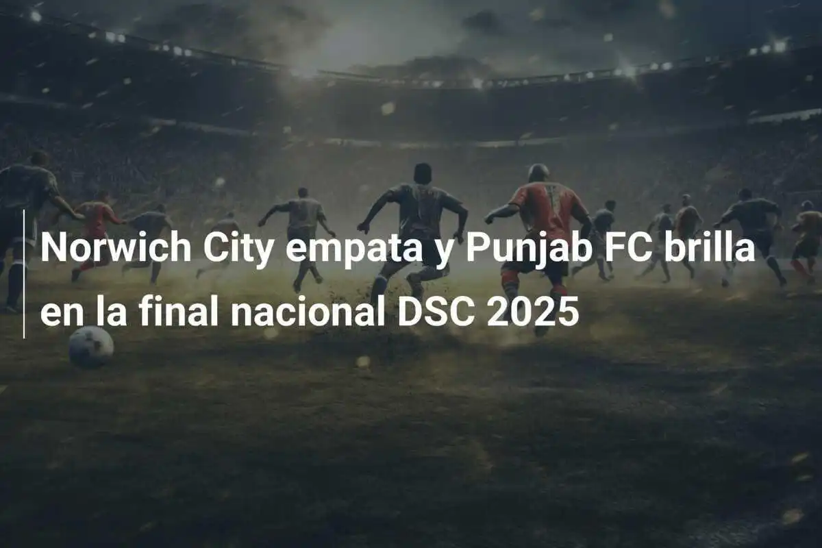 Norwich City empata y Punjab FC brilla en la final nacional DSC 2025