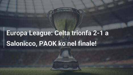 Europa League: Celta trionfa 2-1 a Salonicco, PAOK ko nel finale!