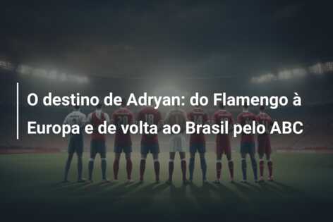 O destino de Adryan: do Flamengo à Europa e de volta ao Brasil pelo ABC
