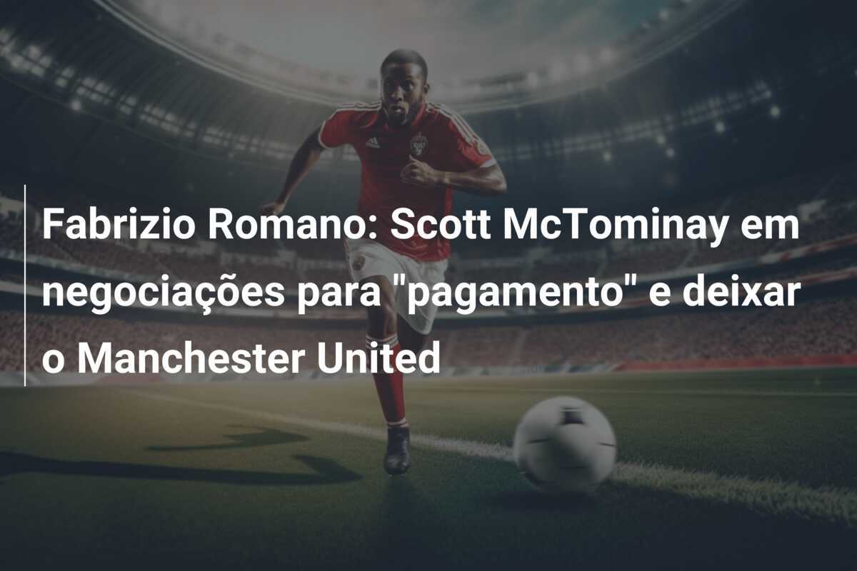 Fabrizio Romano: Scott McTominay em negociações para “pagamento” e deixar o Manchester United