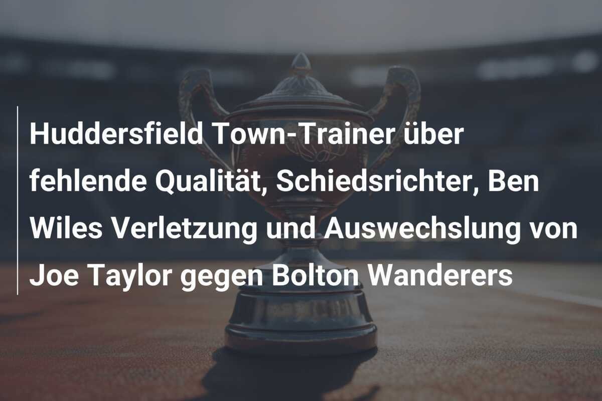 Huddersfield Town-Trainer über fehlende Qualität, Schiedsrichter, Ben Wiles Verletzung und Auswechslung von Joe Taylor gegen Bolton Wanderers
