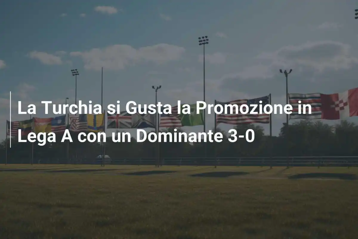 La Turchia si Gusta la Promozione in Lega A con un Dominante 3-0