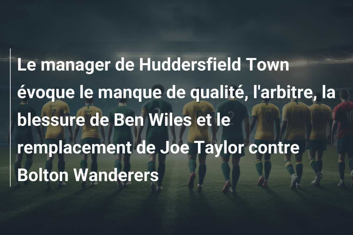 Le manager de Huddersfield Town évoque le manque de qualité, l'arbitre, la blessure de Ben Wiles et le remplacement de Joe Taylor contre Bolton Wanderers