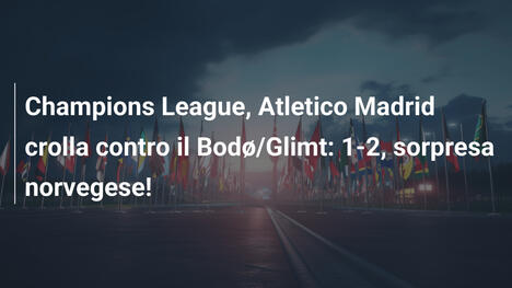Champions League, Atletico Madrid crolla contro il Bodø/Glimt: 1-2, sorpresa norvegese!
