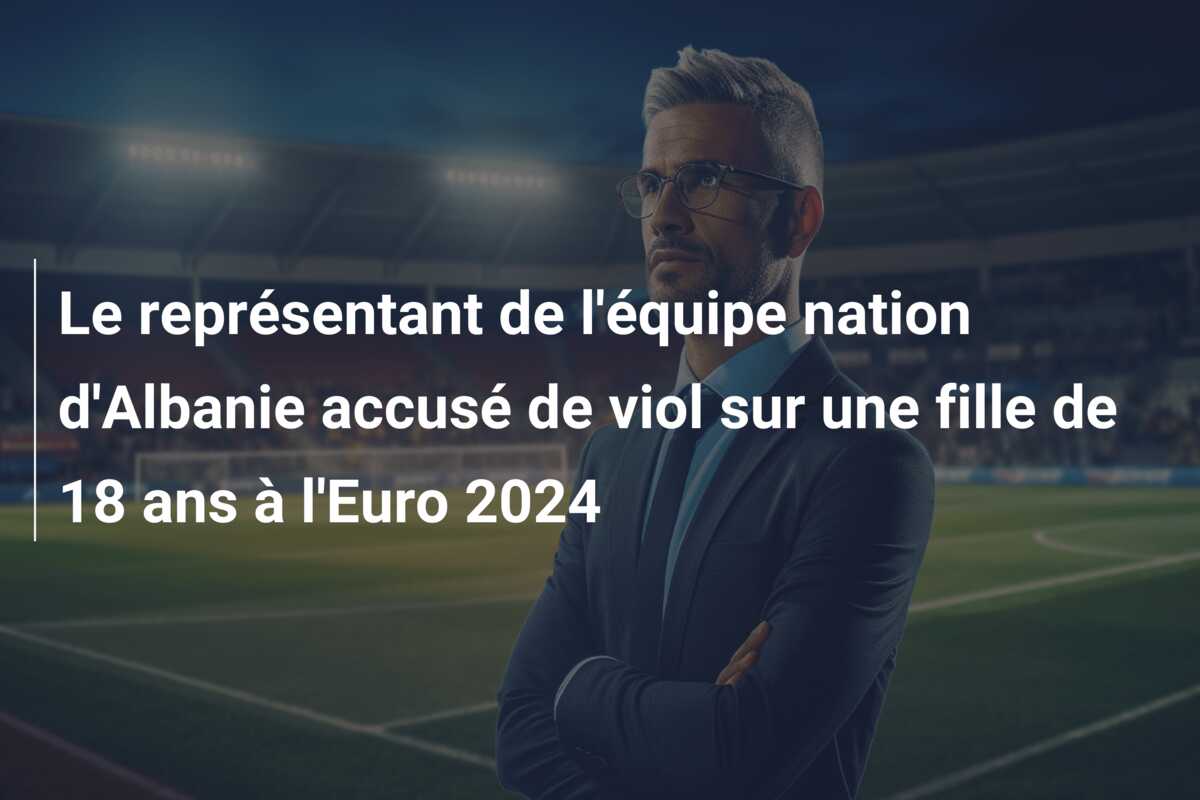 Le représentant de l’équipe nation d’Albanie accusé de viol sur une fille de 18 ans à l’Euro 2024