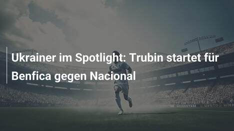 Ukrainer im Spotlight: Trubin startet für Benfica gegen Nacional