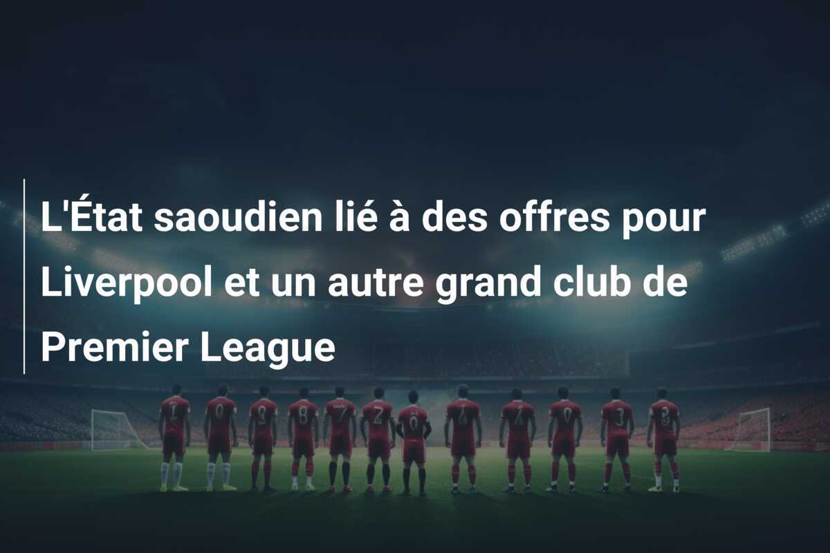 L'État saoudien lié à des offres pour Liverpool et un autre grand club de Premier League