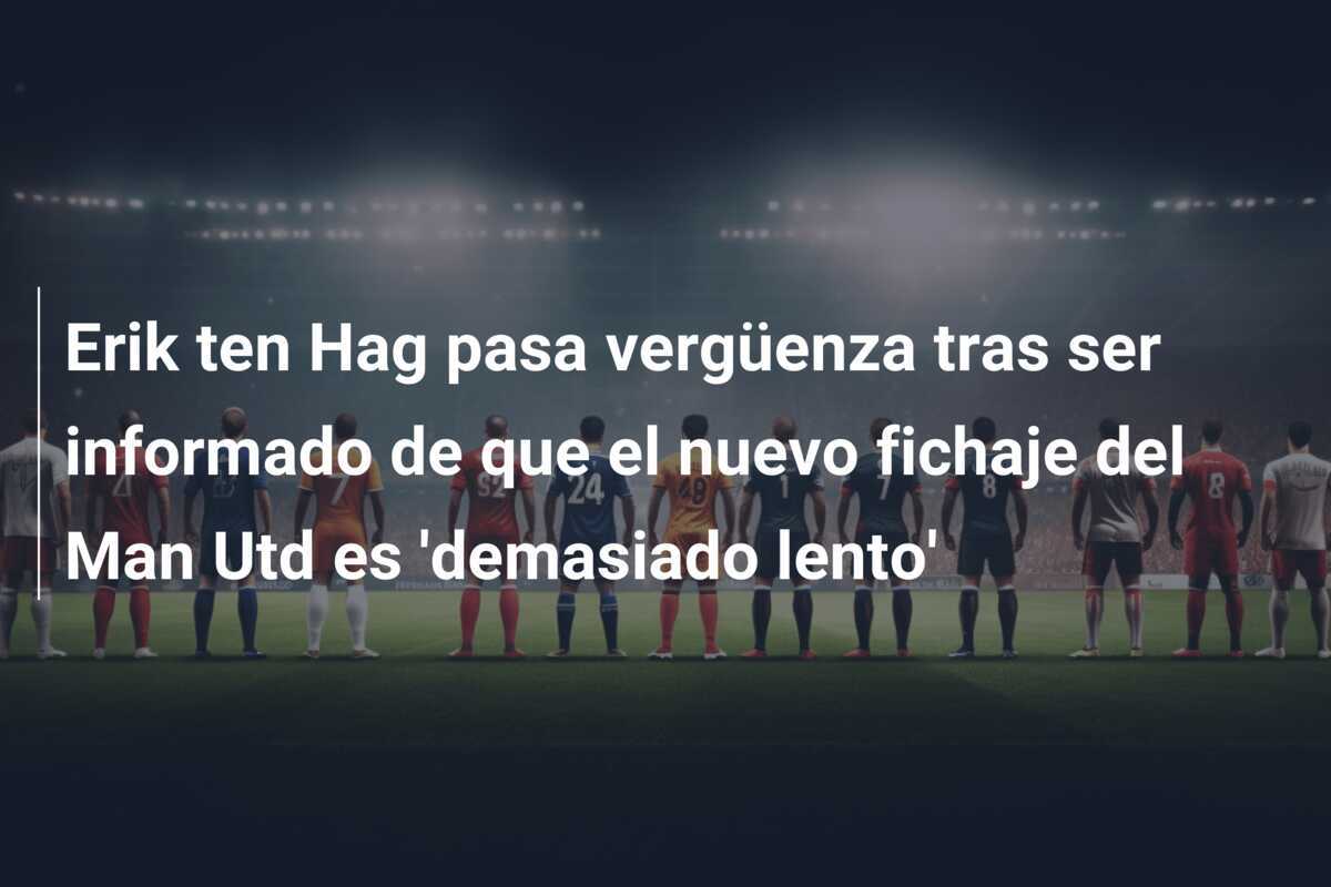 Erik ten Hag pasa vergüenza tras ser informado de que el nuevo fichaje del Man Utd es 'demasiado lento'