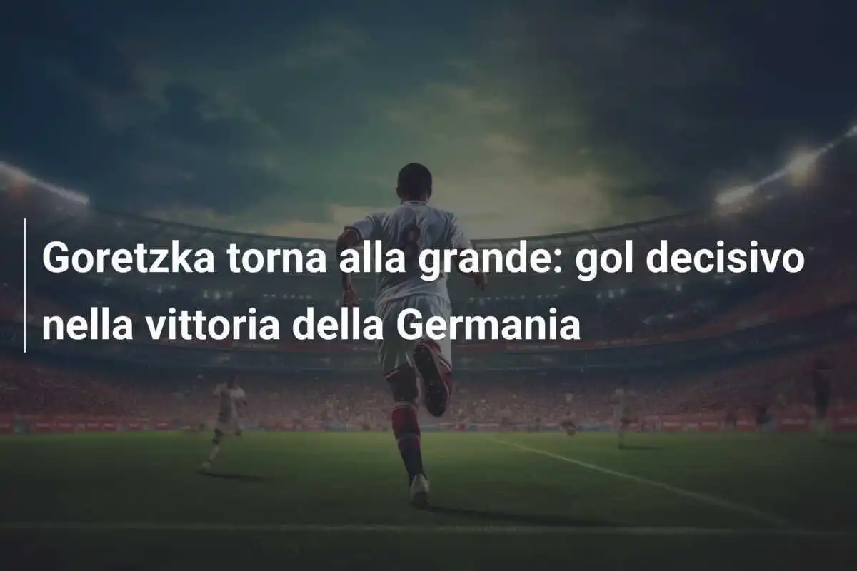 Goretzka torna alla grande: gol decisivo nella vittoria della Germania