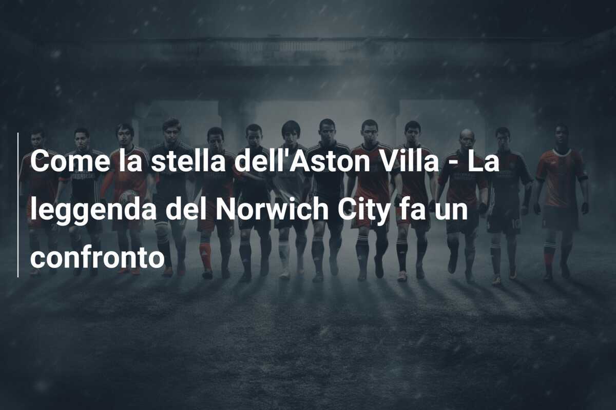 Come la stella dell'Aston Villa - La leggenda del Norwich City fa un confronto