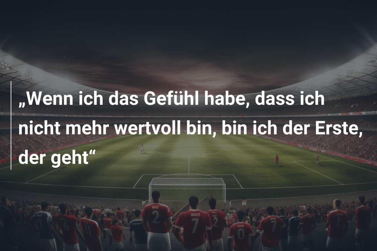 „Wenn ich das Gefühl habe, dass ich nicht mehr wertvoll bin, bin ich der Erste, der geht“
