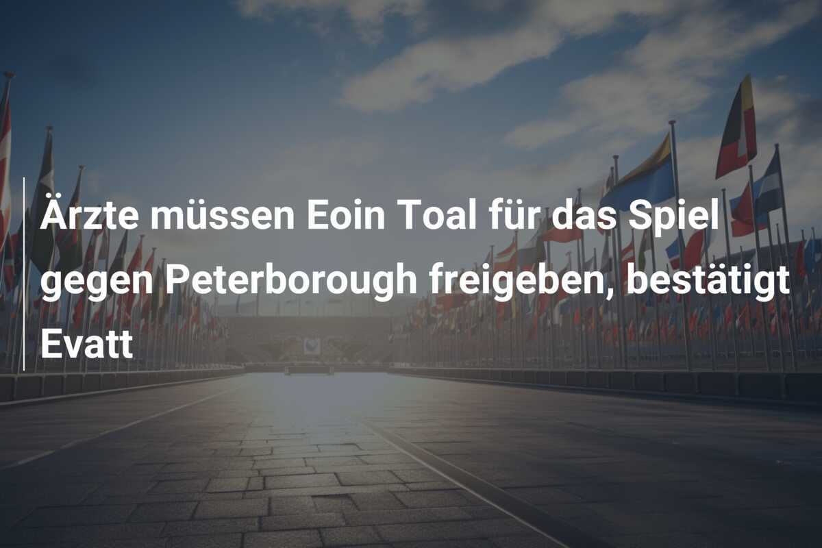 Ärzte müssen Eoin Toal für das Spiel gegen Peterborough freigeben, bestätigt Evatt