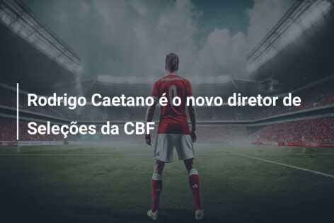 Rodrigo Caetano é o novo diretor de Seleções da CBF