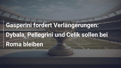 Gasperini fordert Verlängerungen: Dybala, Pellegrini und Celik sollen bei Roma bleiben